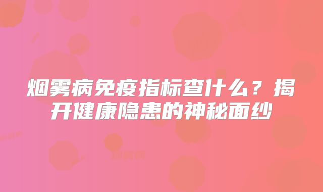 烟雾病免疫指标查什么？揭开健康隐患的神秘面纱