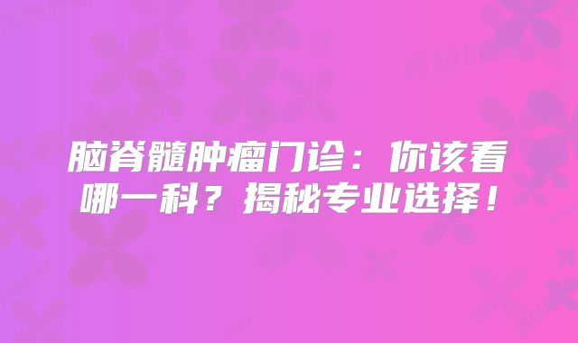 脑脊髓肿瘤门诊：你该看哪一科？揭秘专业选择！