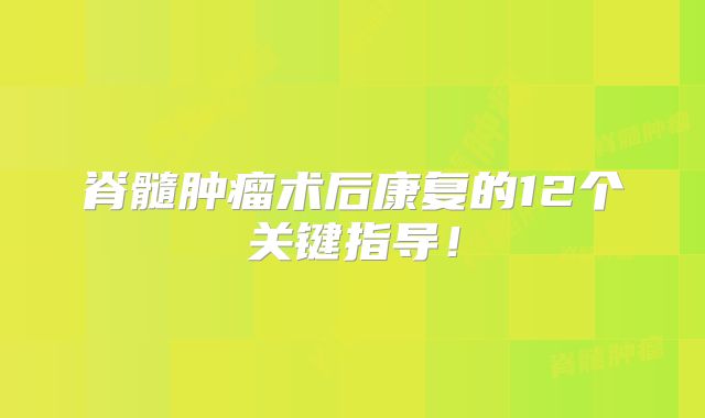 脊髓肿瘤术后康复的12个关键指导！