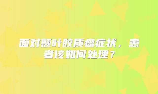 面对颞叶胶质瘤症状，患者该如何处理？