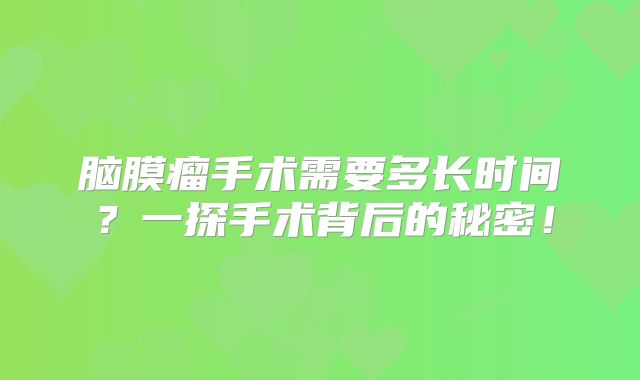 脑膜瘤手术需要多长时间？一探手术背后的秘密！