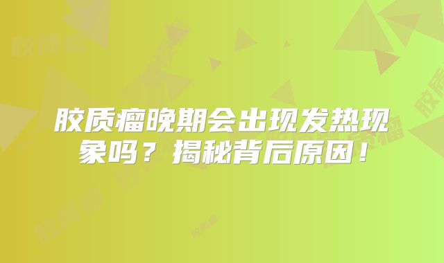 胶质瘤晚期会出现发热现象吗？揭秘背后原因！