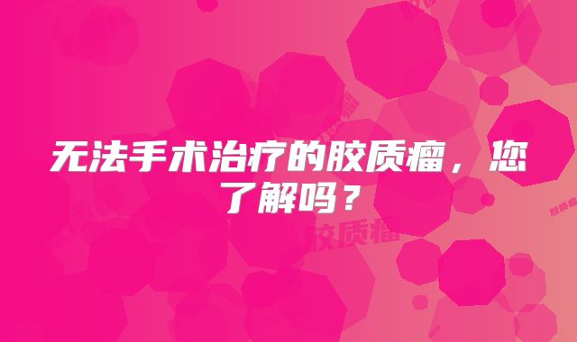 无法手术治疗的胶质瘤，您了解吗？