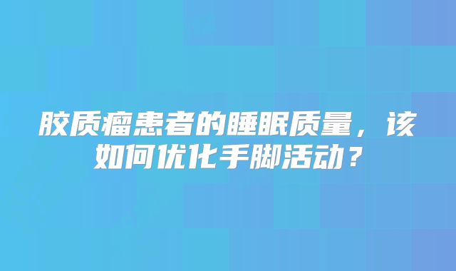 胶质瘤患者的睡眠质量，该如何优化手脚活动？