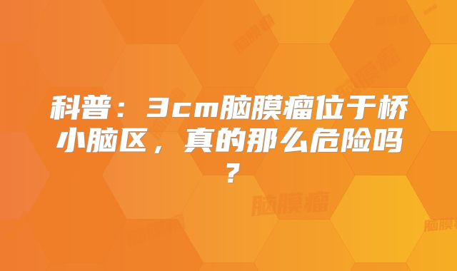 科普：3cm脑膜瘤位于桥小脑区，真的那么危险吗？