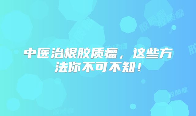 中医治根胶质瘤，这些方法你不可不知！