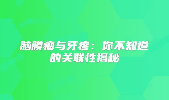 脑膜瘤与牙疼：你不知道的关联性揭秘