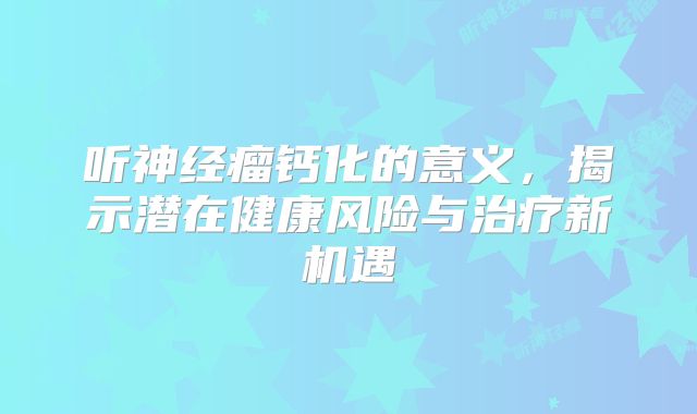 听神经瘤钙化的意义，揭示潜在健康风险与治疗新机遇