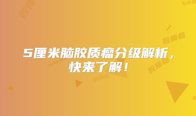5厘米脑胶质瘤分级解析，快来了解！