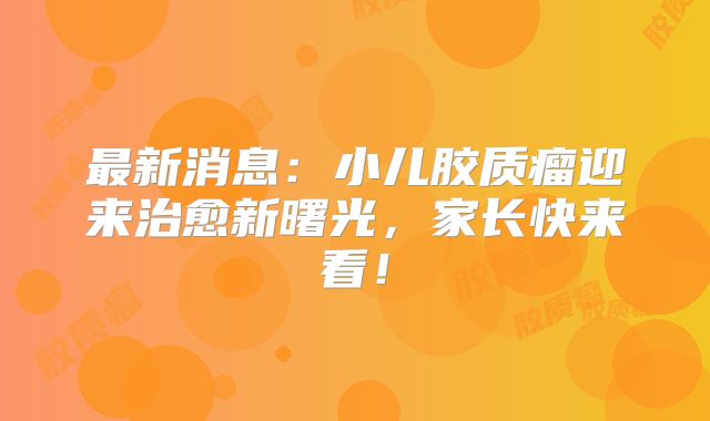 最新消息：小儿胶质瘤迎来治愈新曙光，家长快来看！