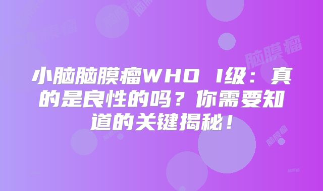 小脑脑膜瘤WHO I级：真的是良性的吗？你需要知道的关键揭秘！