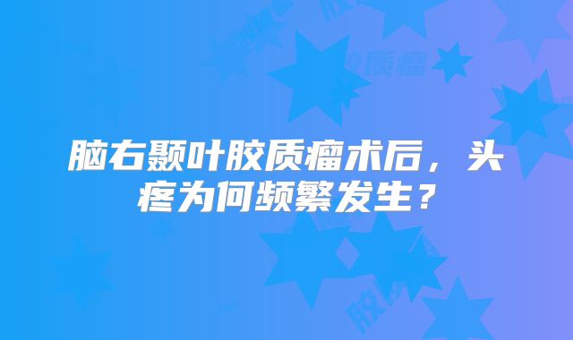 脑右颞叶胶质瘤术后，头疼为何频繁发生？