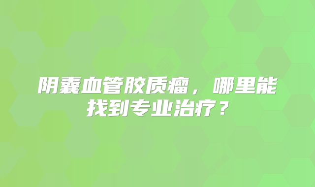 阴囊血管胶质瘤，哪里能找到专业治疗？