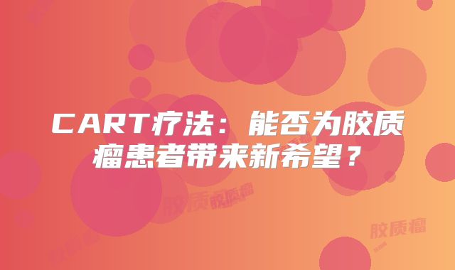 CART疗法：能否为胶质瘤患者带来新希望？