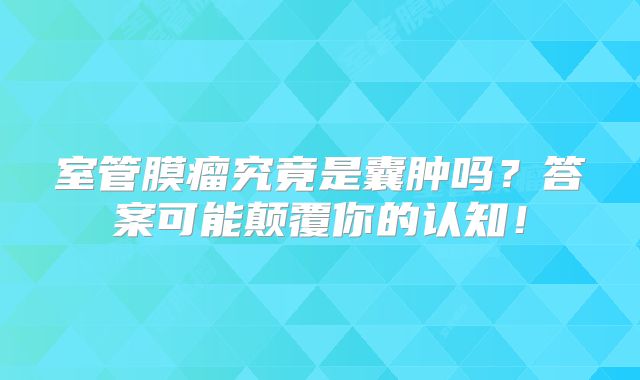 室管膜瘤究竟是囊肿吗？答案可能颠覆你的认知！