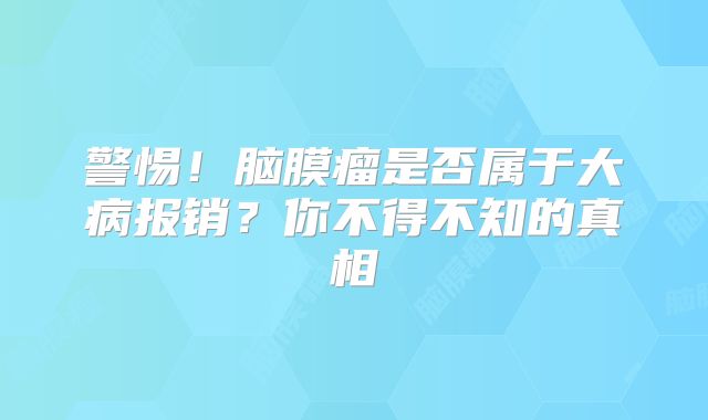 警惕！脑膜瘤是否属于大病报销？你不得不知的真相