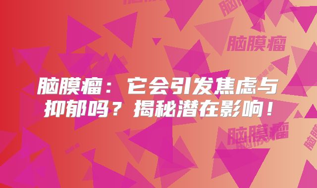 脑膜瘤：它会引发焦虑与抑郁吗？揭秘潜在影响！