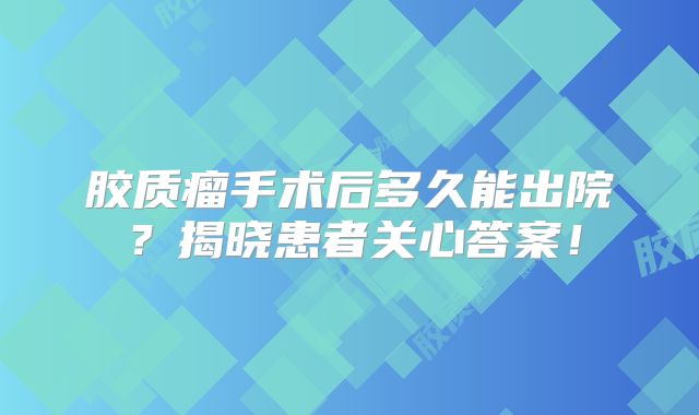 胶质瘤手术后多久能出院？揭晓患者关心答案！