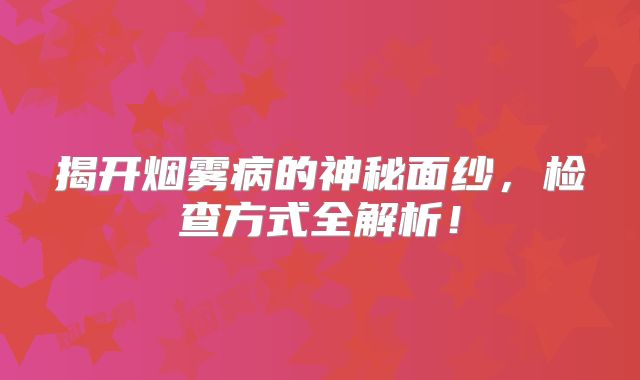 揭开烟雾病的神秘面纱，检查方式全解析！