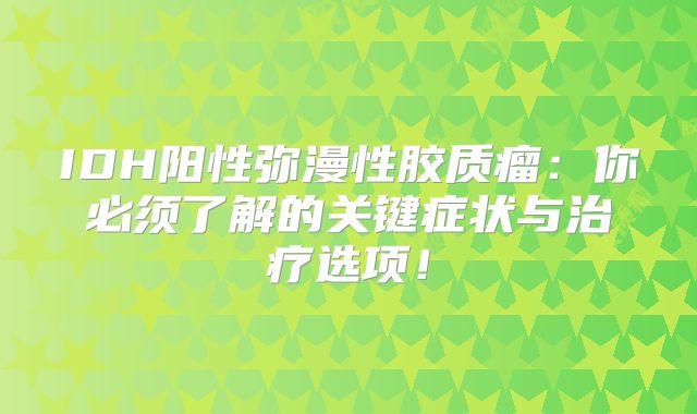 IDH阳性弥漫性胶质瘤：你必须了解的关键症状与治疗选项！