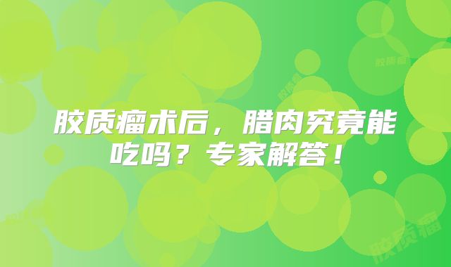 胶质瘤术后，腊肉究竟能吃吗？专家解答！