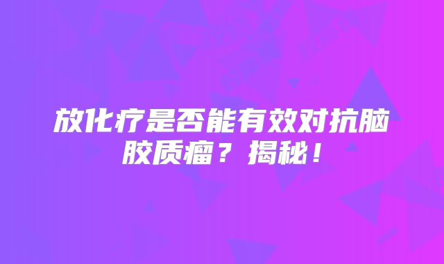 放化疗是否能有效对抗脑胶质瘤？揭秘！