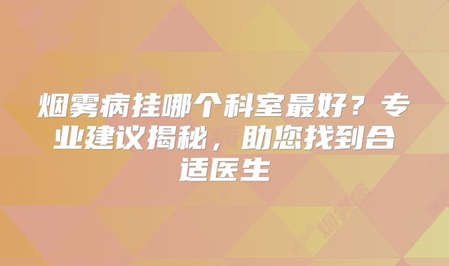 烟雾病挂哪个科室最好？专业建议揭秘，助您找到合适医生