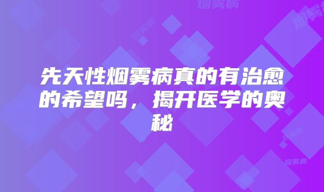 先天性烟雾病真的有治愈的希望吗，揭开医学的奥秘
