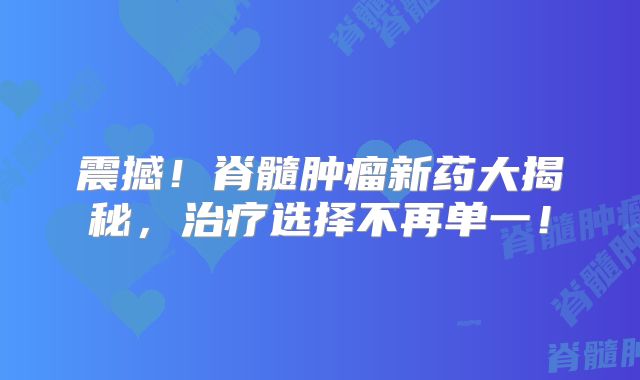 震撼！脊髓肿瘤新药大揭秘，治疗选择不再单一！