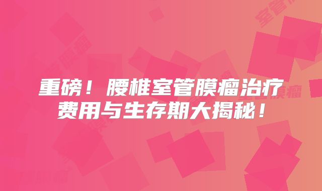 重磅！腰椎室管膜瘤治疗费用与生存期大揭秘！