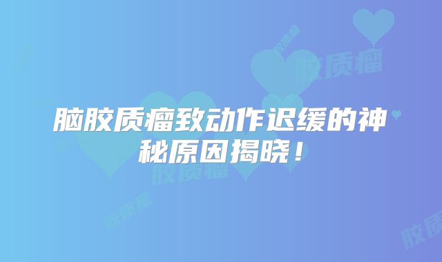 脑胶质瘤致动作迟缓的神秘原因揭晓！