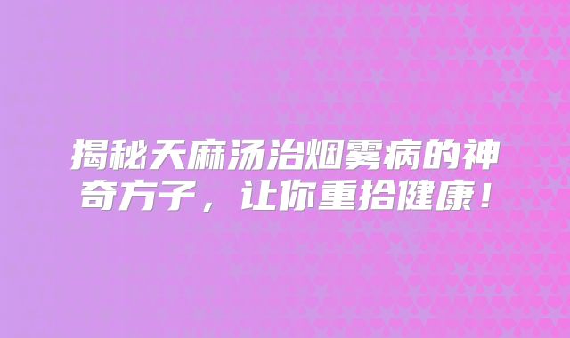 揭秘天麻汤治烟雾病的神奇方子，让你重拾健康！
