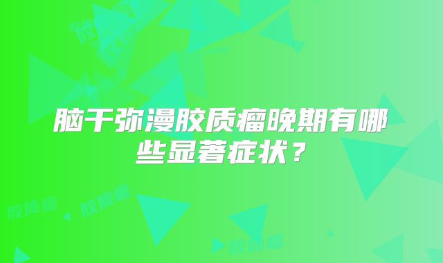 脑干弥漫胶质瘤晚期有哪些显著症状？