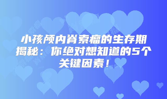 小孩颅内脊索瘤的生存期揭秘：你绝对想知道的5个关键因素！