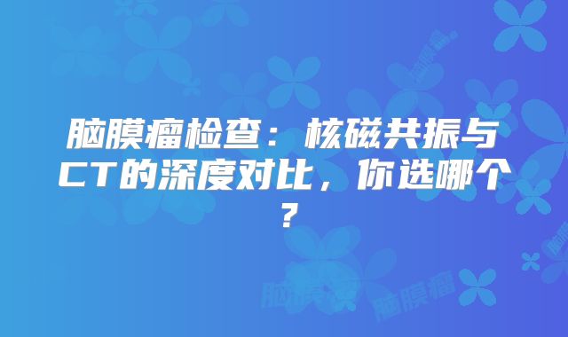 脑膜瘤检查：核磁共振与CT的深度对比，你选哪个？