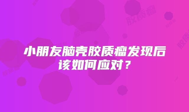 小朋友脑壳胶质瘤发现后该如何应对？