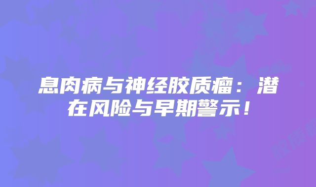 息肉病与神经胶质瘤：潜在风险与早期警示！