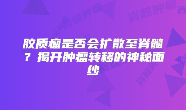 胶质瘤是否会扩散至脊髓？揭开肿瘤转移的神秘面纱