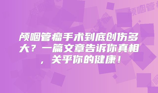 颅咽管瘤手术到底创伤多大？一篇文章告诉你真相，关乎你的健康！