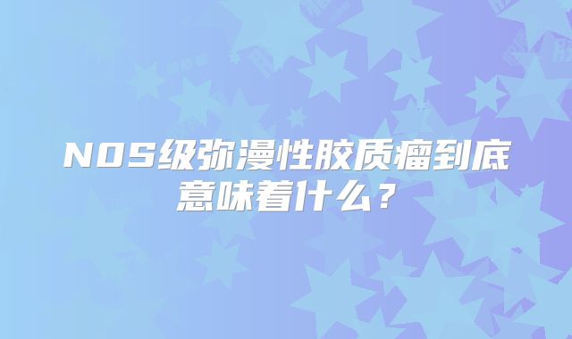 N0S级弥漫性胶质瘤到底意味着什么？