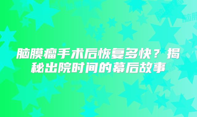 脑膜瘤手术后恢复多快？揭秘出院时间的幕后故事
