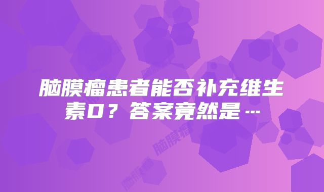 脑膜瘤患者能否补充维生素D？答案竟然是…