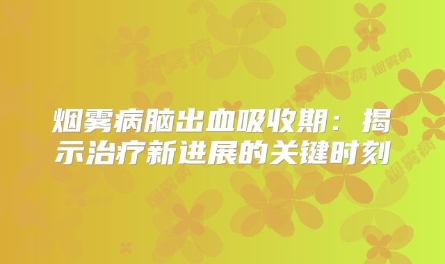 烟雾病脑出血吸收期：揭示治疗新进展的关键时刻