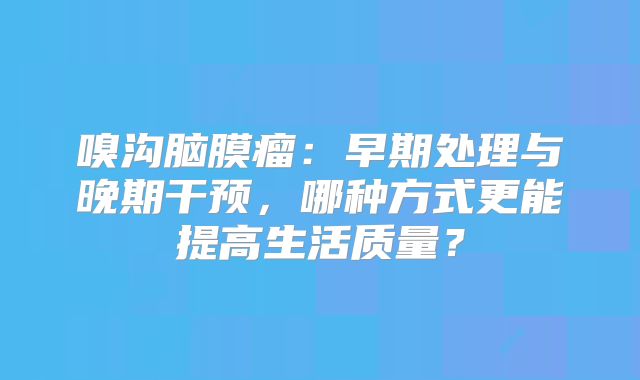 嗅沟脑膜瘤：早期处理与晚期干预，哪种方式更能提高生活质量？