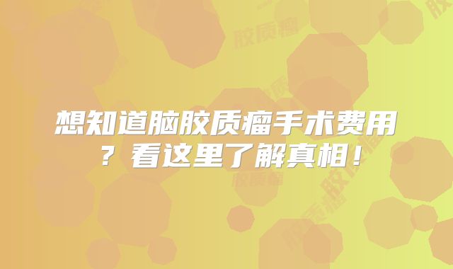 想知道脑胶质瘤手术费用？看这里了解真相！