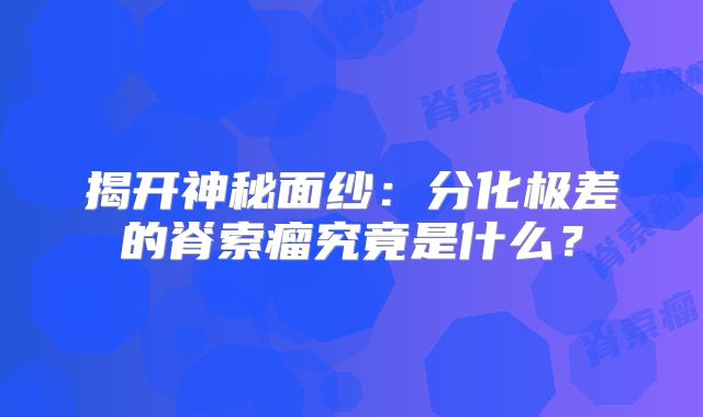 揭开神秘面纱：分化极差的脊索瘤究竟是什么？