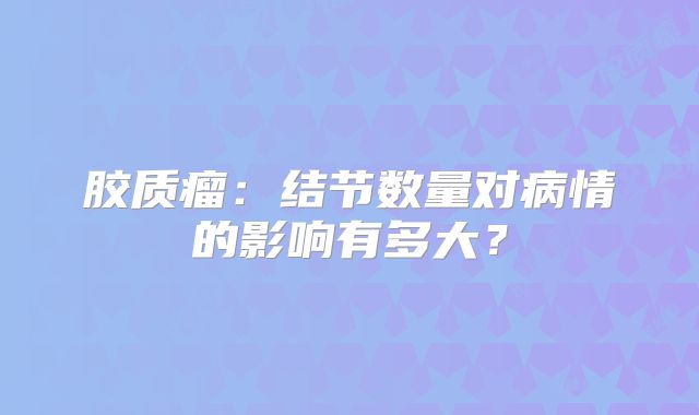 胶质瘤：结节数量对病情的影响有多大？