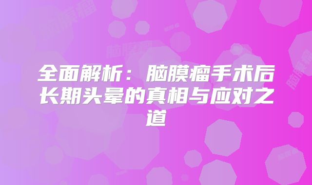 全面解析：脑膜瘤手术后长期头晕的真相与应对之道