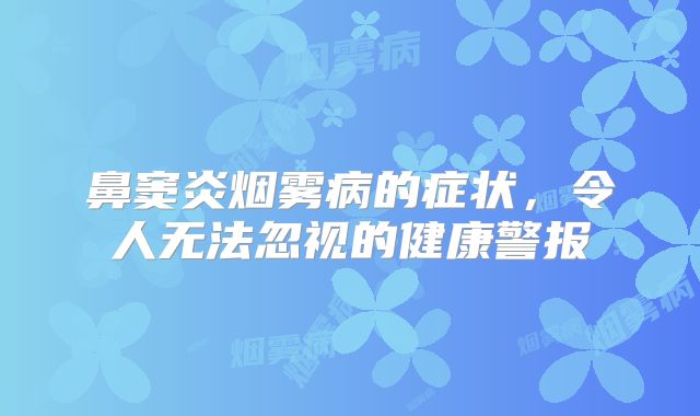 鼻窦炎烟雾病的症状，令人无法忽视的健康警报