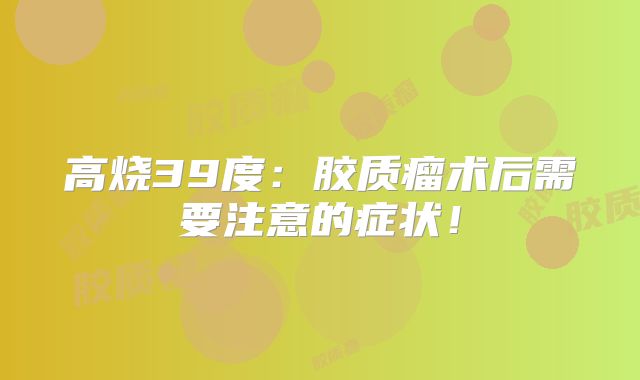 高烧39度：胶质瘤术后需要注意的症状！